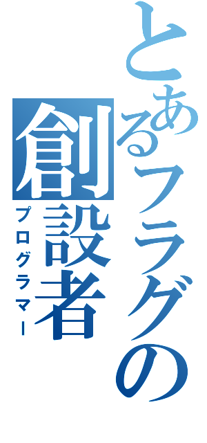 とあるフラグの創設者（プログラマー）