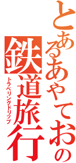 とあるあやておたなたはたひはたなたやたやたなたやたはたらたらたらたなたなたなたなたなたの鉄道旅行（トラベリングドリップ）