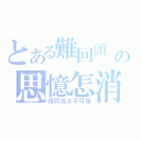 とある難回頭　の思憶怎消（情同流水不可推）