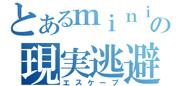 とあるｍｉｎｉの現実逃避（エスケープ）