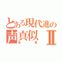 とある現代進の声真似Ⅱ（発掘）