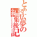 とある広夢の編集後記（ヘンシュウコウキ）