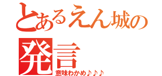 とあるえん城の発言（意味わかめ♪♪♪）