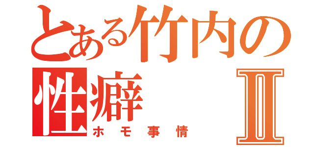 とある竹内の性癖Ⅱ（ホモ事情）