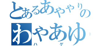 とあるあややりやたこらむたねらのわやあゆむたなろち（ハゲ）