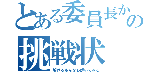 とある委員長からの挑戦状（解けるもんなら解いてみろ）