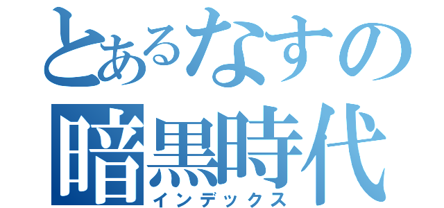 とあるなすの暗黒時代（インデックス）