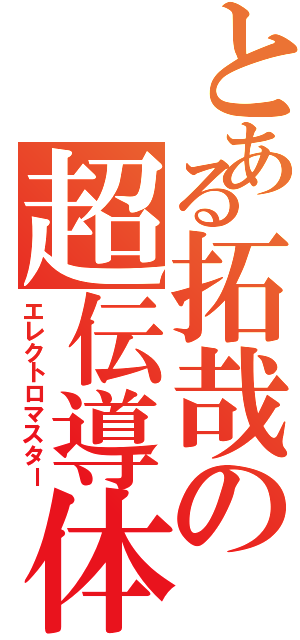 とある拓哉の超伝導体（エレクトロマスター）