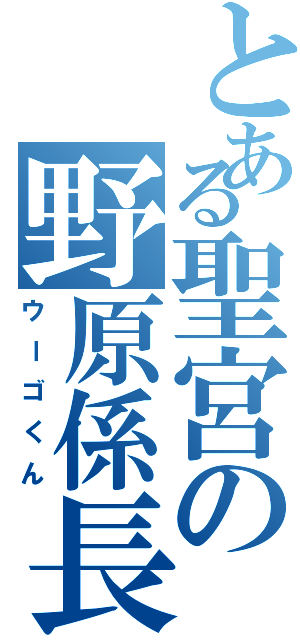 とある聖宮の野原係長（ウーゴくん）