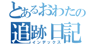 とあるおわたの追跡日記（インデックス）