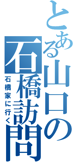 とある山口の石橋訪問（石橋家に行く）