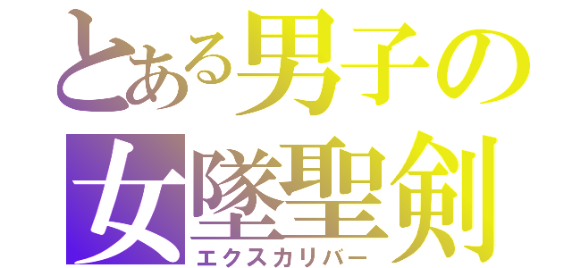 とある男子の女墜聖剣（エクスカリバー）