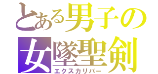 とある男子の女墜聖剣（エクスカリバー）