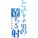 とあるタチ男の立ち５射（ぴすたちお）