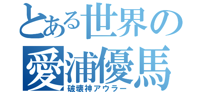 とある世界の愛浦優馬（破壊神アウラー）