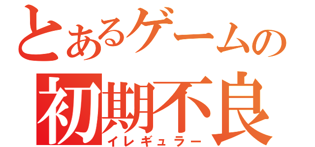 とあるゲームの初期不良（イレギュラー）