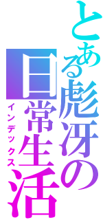 とある彪冴の日常生活（インデックス）