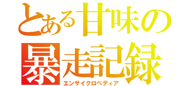 とある甘味の暴走記録（エンサイクロペディア）