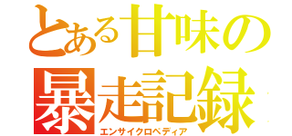 とある甘味の暴走記録（エンサイクロペディア）