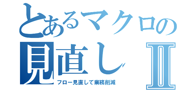 とあるマクロの見直しⅡ（フロー見直して業務削減）