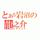 とある岩沼の龍之介（ＥＮＥＯＳ）