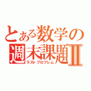 とある数学の週末課題Ⅱ（ラストプロブレム）