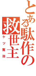 とある駄作の救世主（ケツ寛治）