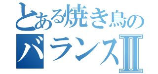 とある焼き鳥のバランス調整Ⅱ（）