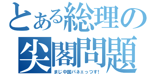 とある総理の尖閣問題（まじ中国パネェっつす！）