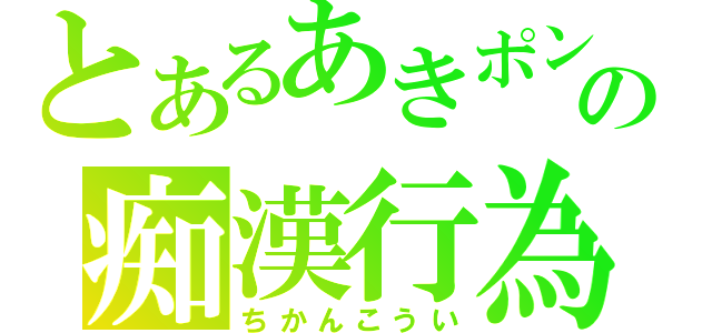 とあるあきポンの痴漢行為（ちかんこうい）