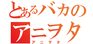 とあるバカのアニヲタ（アニヲタ）