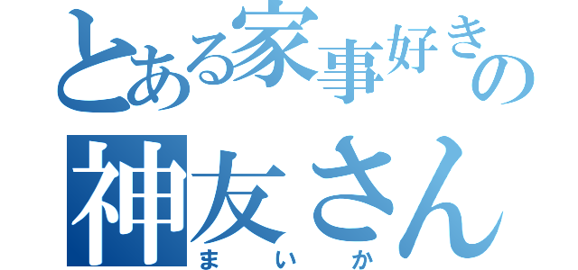 とある家事好きの神友さん（まいか）