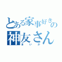 とある家事好きの神友さん（まいか）