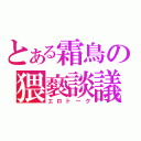 とある霜鳥の猥褻談議（エロトーク）