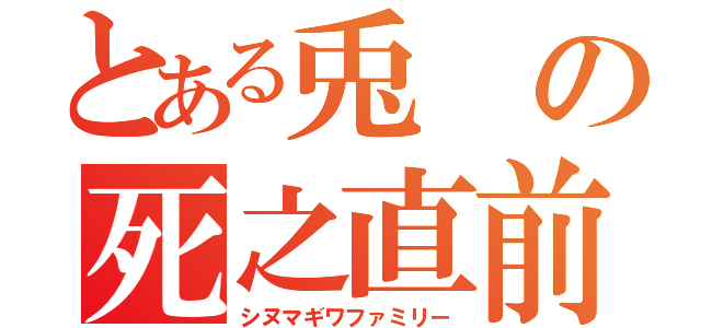 とある兎の死之直前（シヌマギワファミリー）