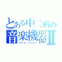 とある中二病の音楽機器Ⅱ（ｉＰｏｄ ｔｏｕｃｈ）