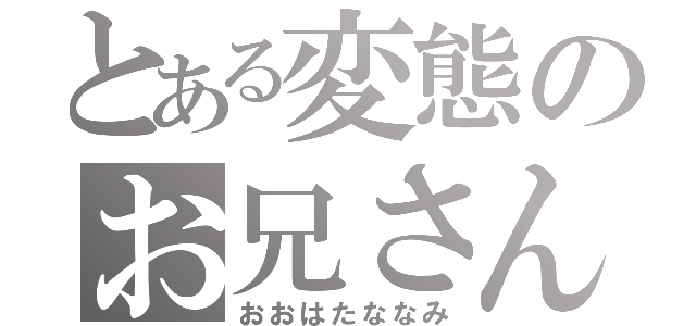 とある変態のお兄さん（おおはたななみ）