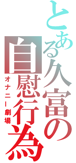 とある久富の自慰行為（オナニー劇場）