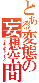 とある変態の妄想空間（マーブルファンタズム）