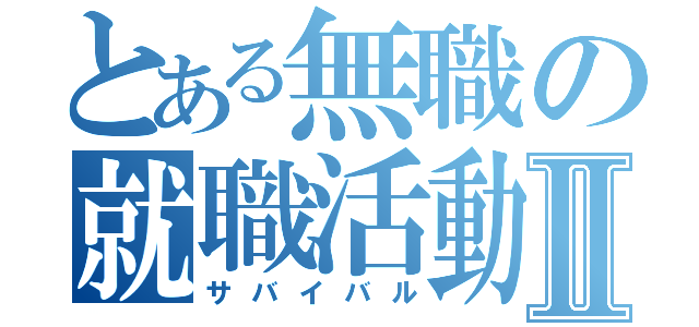 とある無職の就職活動Ⅱ（サバイバル）