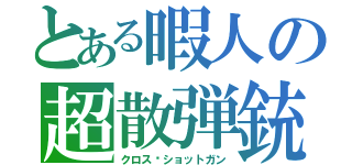 とある暇人の超散弾銃（クロス•ショットガン）