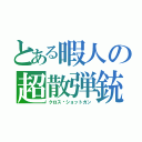 とある暇人の超散弾銃（クロス•ショットガン）