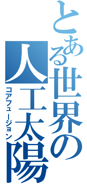 とある世界の人工太陽（コアフュージョン）