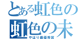 とある虹色の虹色の未来（やはり最優秀賞）