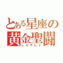 とある星座の黄金聖闘士（しろやしゃ）