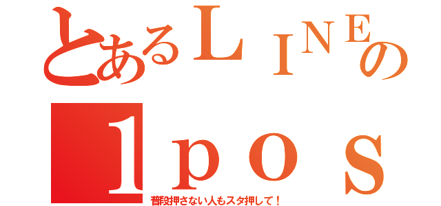 とあるＬＩＮＥの１ｐｏｓｔ（普段押さない人もスタ押して！）