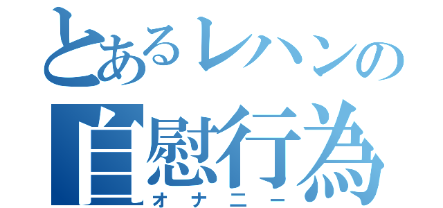 とあるレハンの自慰行為（オナ二ー）