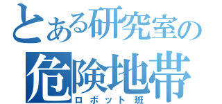 とある研究室の危険地帯（ロボット班）