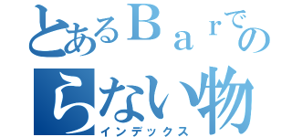 とあるＢａｒでおこるのらない物語（インデックス）