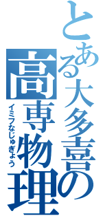 とある大多喜の高専物理（イミフなじゅぎょう）